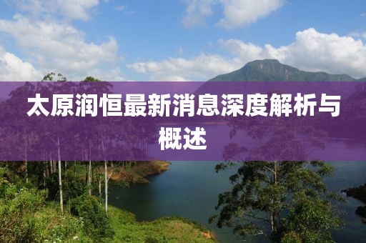 太原潤恒最新消息深度解析與概述