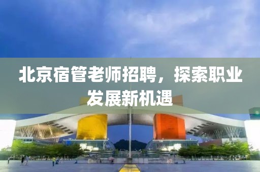 北京宿管老師招聘，探索職業(yè)發(fā)展新機遇