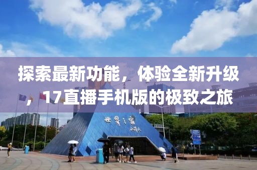 探索最新功能，體驗全新升級，17直播手機版的極致之旅