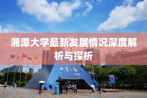 湘潭大學(xué)最新發(fā)展情況深度解析與探析