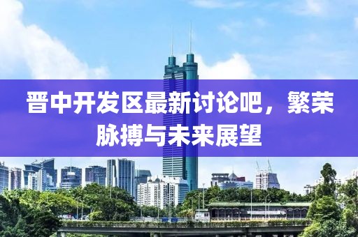 晉中開發(fā)區(qū)最新討論吧，繁榮脈搏與未來展望