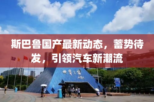 斯巴魯國(guó)產(chǎn)最新動(dòng)態(tài)，蓄勢(shì)待發(fā)，引領(lǐng)汽車新潮流