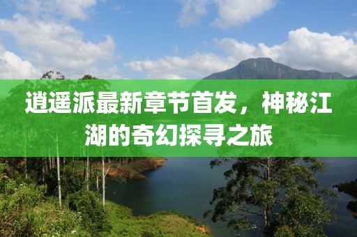 逍遙派最新章節(jié)首發(fā)，神秘江湖的奇幻探尋之旅