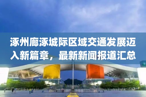 涿州廊涿城際區(qū)域交通發(fā)展邁入新篇章，最新新聞報道匯總