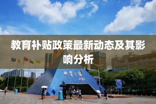 教育補(bǔ)貼政策最新動(dòng)態(tài)及其影響分析