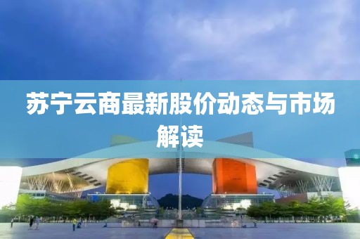 蘇寧云商最新股價(jià)動(dòng)態(tài)與市場(chǎng)解讀