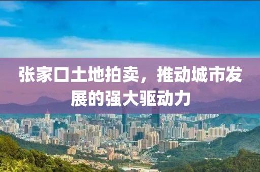 張家口土地拍賣，推動(dòng)城市發(fā)展的強(qiáng)大驅(qū)動(dòng)力