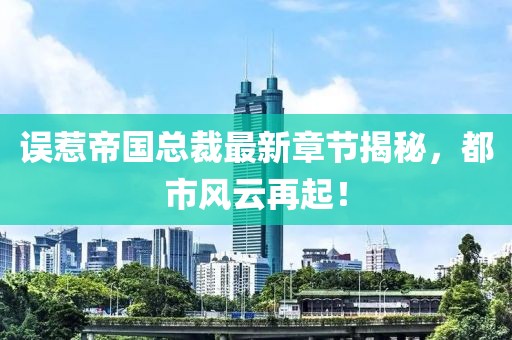 誤惹帝國(guó)總裁最新章節(jié)揭秘，都市風(fēng)云再起！