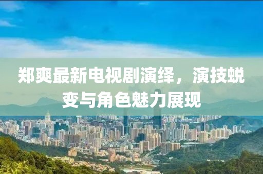 鄭爽最新電視劇演繹，演技蛻變與角色魅力展現(xiàn)