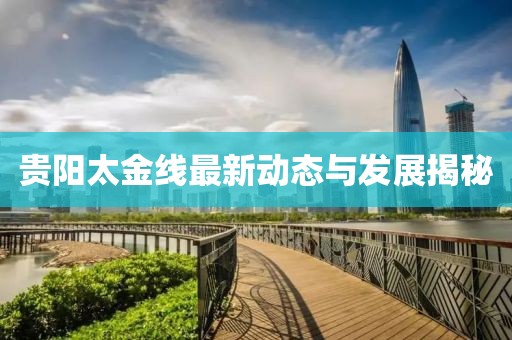 貴陽太金線最新動態(tài)與發(fā)展揭秘