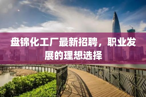 盤錦化工廠最新招聘，職業(yè)發(fā)展的理想選擇