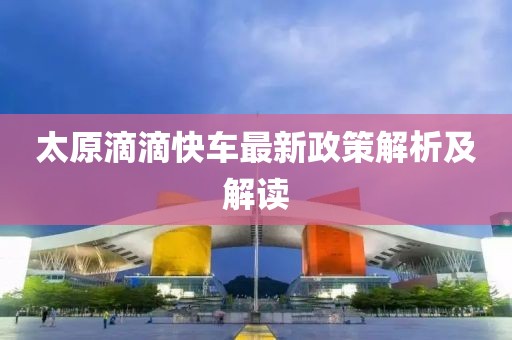 太原滴滴快車最新政策解析及解讀