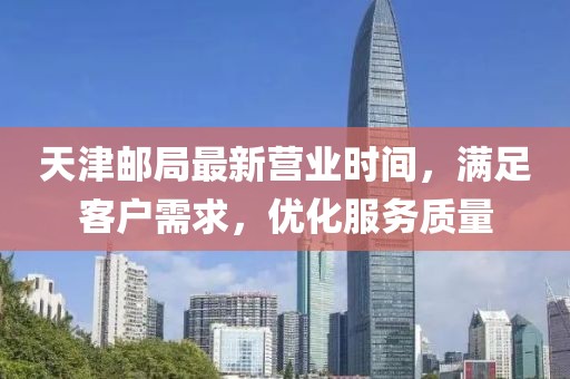 天津郵局最新營業(yè)時間，滿足客戶需求，優(yōu)化服務(wù)質(zhì)量