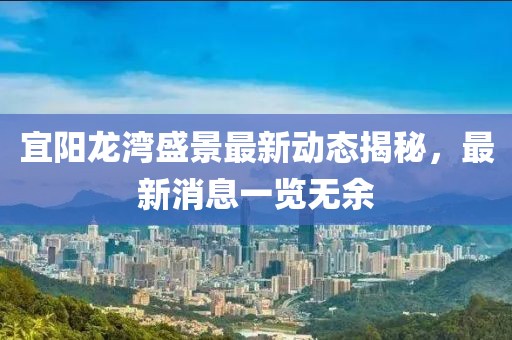 宜陽龍灣盛景最新動態(tài)揭秘，最新消息一覽無余