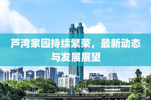 蘆灣家園持續(xù)繁榮，最新動態(tài)與發(fā)展展望