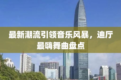 最新潮流引領(lǐng)音樂風(fēng)暴，迪廳最嗨舞曲盤點