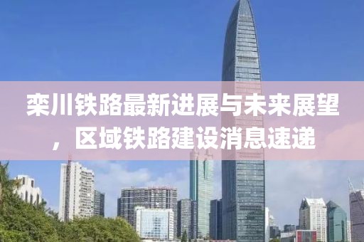 欒川鐵路最新進(jìn)展與未來展望，區(qū)域鐵路建設(shè)消息速遞