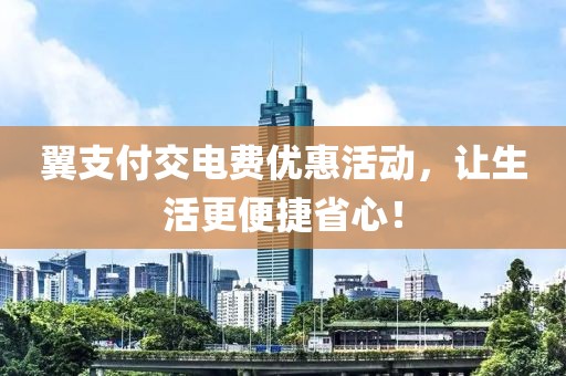 翼支付交電費優(yōu)惠活動，讓生活更便捷省心！