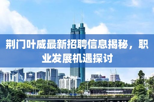 荊門葉威最新招聘信息揭秘，職業(yè)發(fā)展機(jī)遇探討