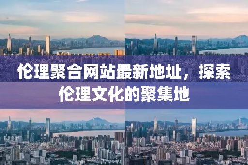 倫理聚合網(wǎng)站最新地址，探索倫理文化的聚集地