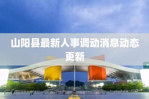 山陽縣最新人事調動消息動態(tài)更新