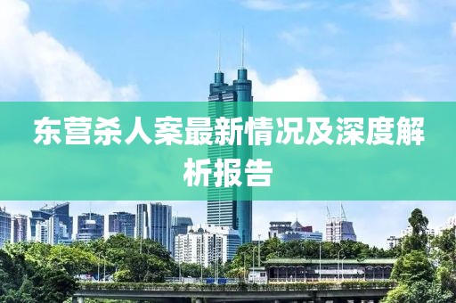 東營殺人案最新情況及深度解析報告