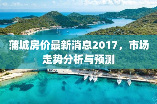 蒲城房價最新消息2017，市場走勢分析與預(yù)測