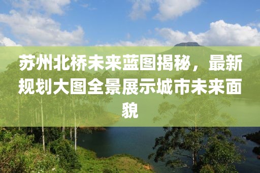 蘇州北橋未來藍(lán)圖揭秘，最新規(guī)劃大圖全景展示城市未來面貌