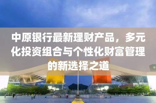 中原銀行最新理財(cái)產(chǎn)品，多元化投資組合與個(gè)性化財(cái)富管理的新選擇之道