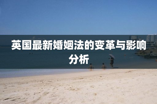 英國最新婚姻法的變革與影響分析