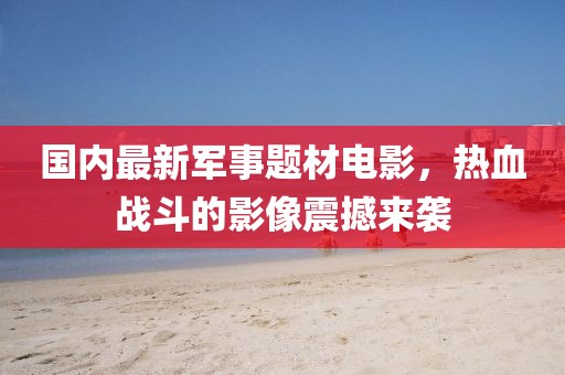 國內(nèi)最新軍事題材電影，熱血戰(zhàn)斗的影像震撼來襲