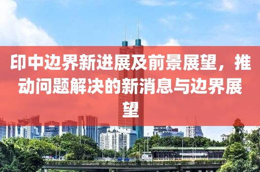 印中邊界新進展及前景展望，推動問題解決的新消息與邊界展望