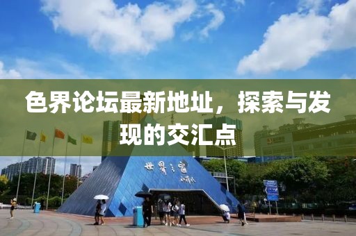 色界論壇最新地址，探索與發(fā)現(xiàn)的交匯點(diǎn)