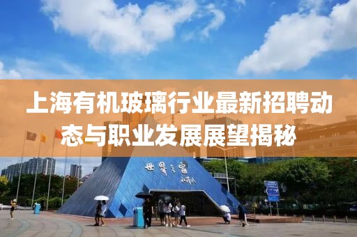 上海有機(jī)玻璃行業(yè)最新招聘動(dòng)態(tài)與職業(yè)發(fā)展展望揭秘