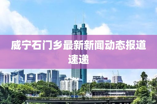 威寧石門鄉(xiāng)最新新聞動(dòng)態(tài)報(bào)道速遞