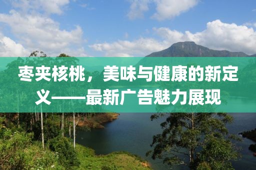 棗夾核桃，美味與健康的新定義——最新廣告魅力展現(xiàn)
