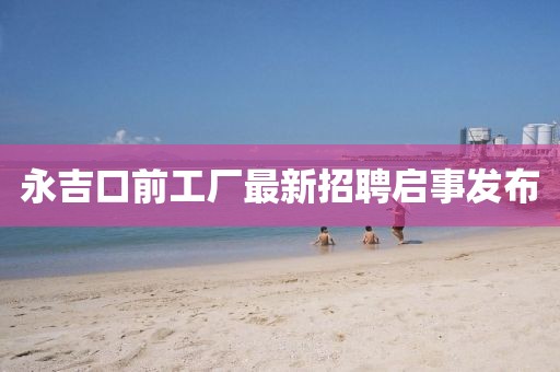 永吉口前工廠最新招聘啟事發(fā)布