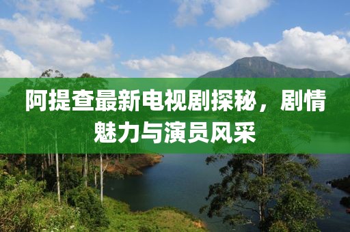 阿提查最新電視劇探秘，劇情魅力與演員風(fēng)采