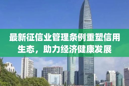 最新征信業(yè)管理?xiàng)l例重塑信用生態(tài)，助力經(jīng)濟(jì)健康發(fā)展