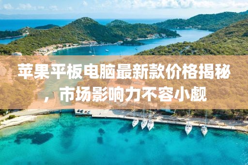 蘋果平板電腦最新款價格揭秘，市場影響力不容小覷