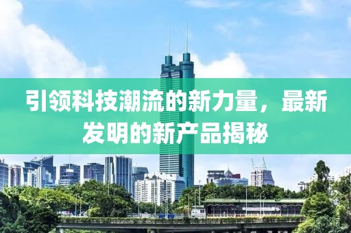 引領(lǐng)科技潮流的新力量，最新發(fā)明的新產(chǎn)品揭秘