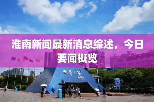淮南新聞最新消息綜述，今日要聞概覽