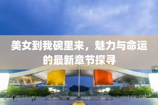 美女到我碗里來，魅力與命運(yùn)的最新章節(jié)探尋