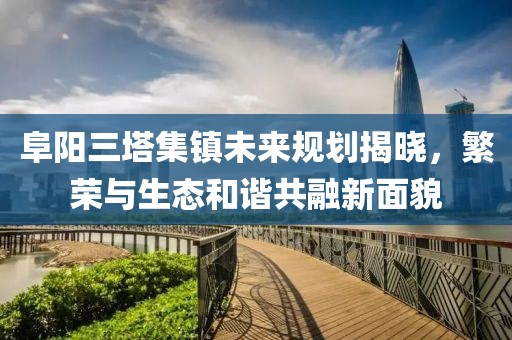 阜陽三塔集鎮(zhèn)未來規(guī)劃揭曉，繁榮與生態(tài)和諧共融新面貌