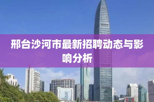 邢臺(tái)沙河市最新招聘動(dòng)態(tài)與影響分析