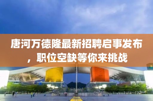 唐河萬德隆最新招聘啟事發(fā)布，職位空缺等你來挑戰(zhàn)