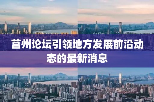 莒州論壇引領(lǐng)地方發(fā)展前沿動(dòng)態(tài)的最新消息