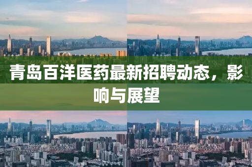 青島百洋醫(yī)藥最新招聘動(dòng)態(tài)，影響與展望