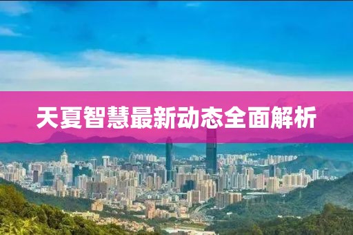 天夏智慧最新動態(tài)全面解析