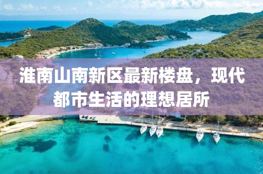 淮南山南新區(qū)最新樓盤，現代都市生活的理想居所